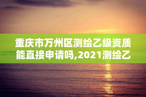 重慶市萬州區(qū)測繪乙級資質能直接申請嗎,2021測繪乙級資質申報條件。