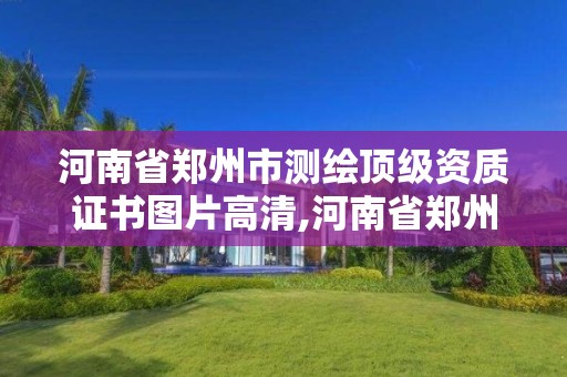 河南省鄭州市測繪頂級資質證書圖片高清,河南省鄭州市測繪學校。