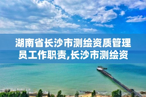 湖南省長(zhǎng)沙市測(cè)繪資質(zhì)管理員工作職責(zé),長(zhǎng)沙市測(cè)繪資質(zhì)單位名單。