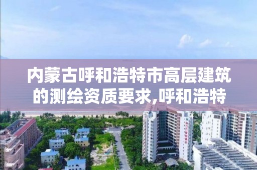 內蒙古呼和浩特市高層建筑的測繪資質要求,呼和浩特測繪局屬于什么單位管理。