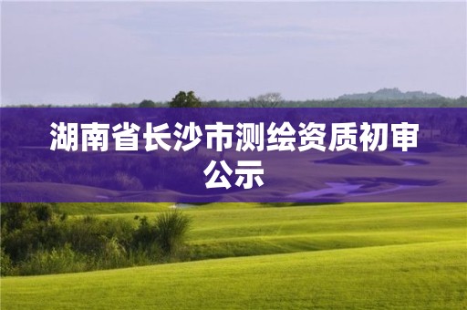 湖南省長沙市測繪資質(zhì)初審公示