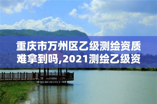 重慶市萬州區乙級測繪資質難拿到嗎,2021測繪乙級資質要求。