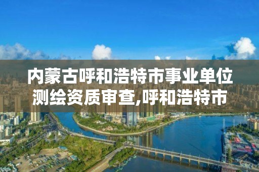 內蒙古呼和浩特市事業單位測繪資質審查,呼和浩特市測繪院。