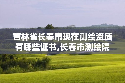 吉林省長春市現在測繪資質有哪些證書,長春市測繪院屬于什么單位。