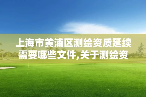 上海市黃浦區測繪資質延續需要哪些文件,關于測繪資質延期的通知。