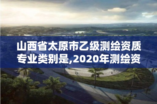 山西省太原市乙級測繪資質專業類別是,2020年測繪資質乙級需要什么條件。