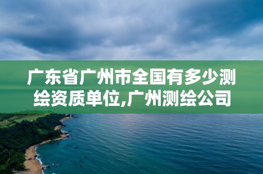 廣東省廣州市全國有多少測繪資質單位,廣州測繪公司排名名單。