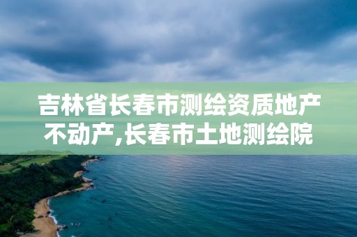 吉林省長春市測繪資質地產不動產,長春市土地測繪院。