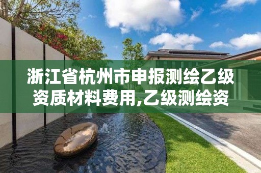 浙江省杭州市申報測繪乙級資質材料費用,乙級測繪資質申請條件。