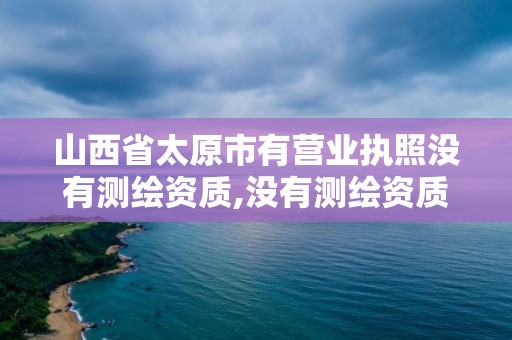 山西省太原市有營業執照沒有測繪資質,沒有測繪資質可以測繪嗎。