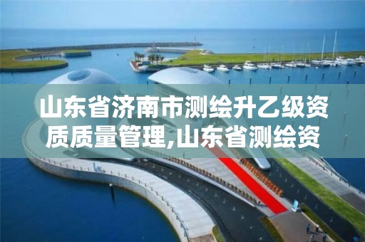 山東省濟南市測繪升乙級資質質量管理,山東省測繪資質管理規定。