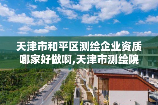 天津市和平區測繪企業資質哪家好做啊,天津市測繪院怎么樣。