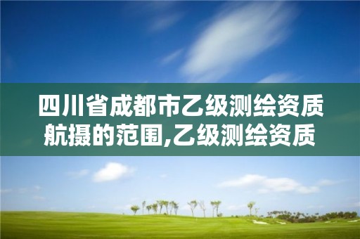 四川省成都市乙級(jí)測(cè)繪資質(zhì)航攝的范圍,乙級(jí)測(cè)繪資質(zhì)要求。