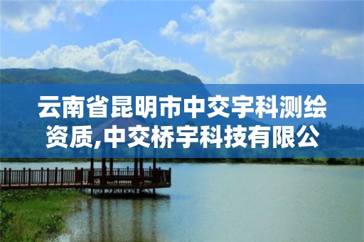 云南省昆明市中交宇科測繪資質,中交橋宇科技有限公司是國企。