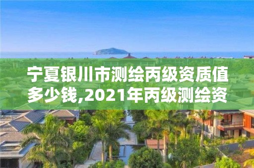 寧夏銀川市測繪丙級資質值多少錢,2021年丙級測繪資質申請需要什么條件。