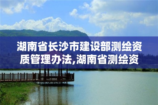 湖南省長沙市建設部測繪資質管理辦法,湖南省測繪資質查詢。