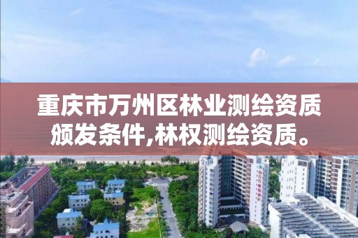 重慶市萬州區林業測繪資質頒發條件,林權測繪資質。