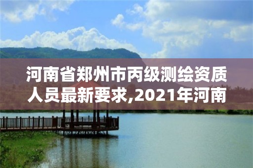 河南省鄭州市丙級測繪資質(zhì)人員最新要求,2021年河南新測繪資質(zhì)辦理。