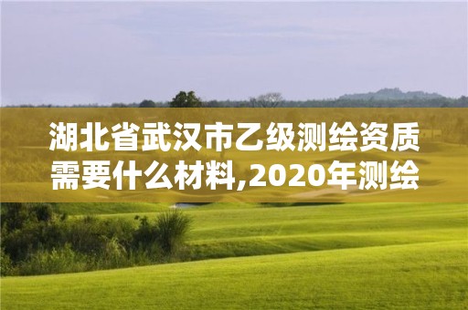 湖北省武漢市乙級測繪資質需要什么材料,2020年測繪資質乙級需要什么條件。