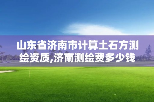 山東省濟南市計算土石方測繪資質,濟南測繪費多少錢一平。