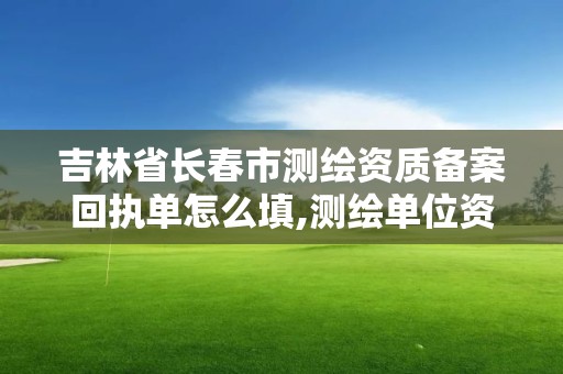 吉林省長春市測繪資質備案回執單怎么填,測繪單位資質備案登記表。