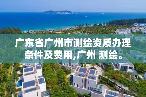 廣東省廣州市測繪資質辦理條件及費用,廣州 測繪。