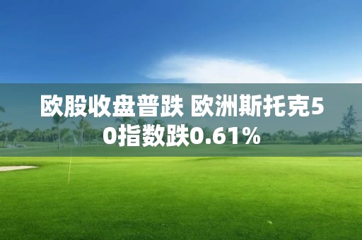 歐股收盤普跌 歐洲斯托克50指數跌0.61%