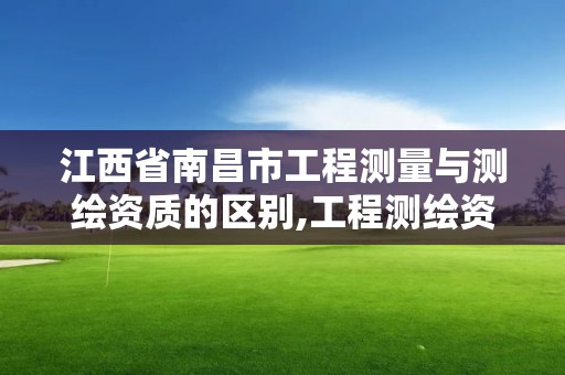 江西省南昌市工程測量與測繪資質的區別,工程測繪資質業務范圍。