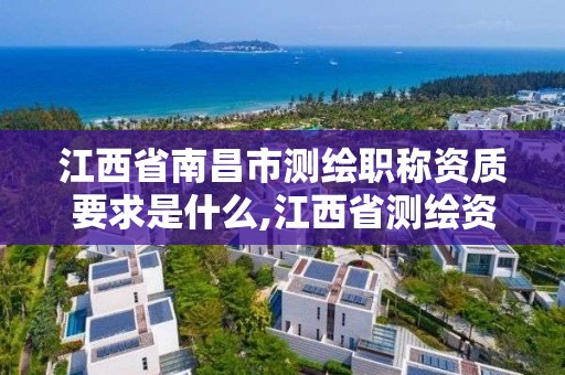 江西省南昌市測繪職稱資質要求是什么,江西省測繪資質單位公示名單。