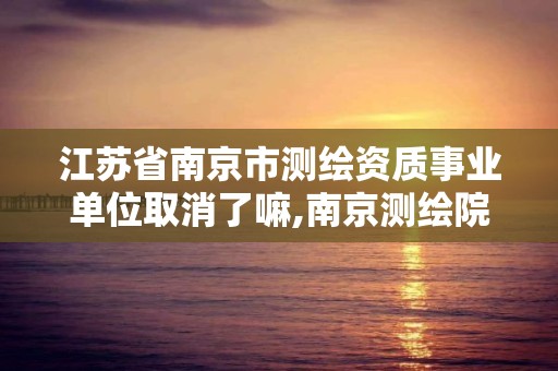 江蘇省南京市測繪資質事業單位取消了嘛,南京測繪院是事業單位嗎。