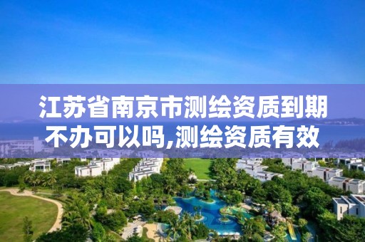 江蘇省南京市測繪資質(zhì)到期不辦可以嗎,測繪資質(zhì)有效期延續(xù)。