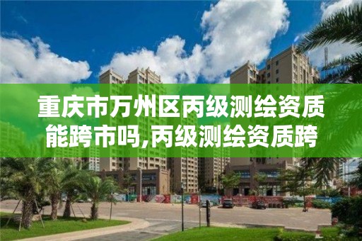 重慶市萬州區丙級測繪資質能跨市嗎,丙級測繪資質跨地市。