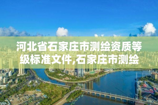 河北省石家莊市測(cè)繪資質(zhì)等級(jí)標(biāo)準(zhǔn)文件,石家莊市測(cè)繪公司招聘。