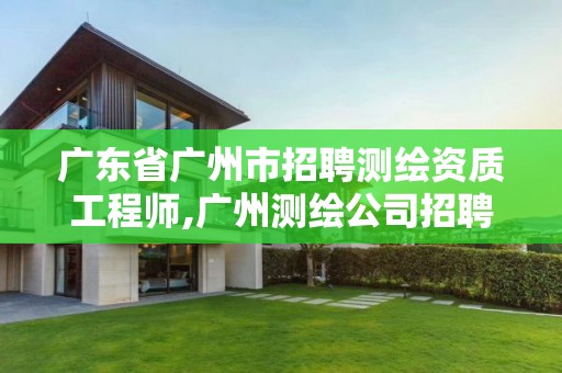 廣東省廣州市招聘測繪資質工程師,廣州測繪公司招聘。