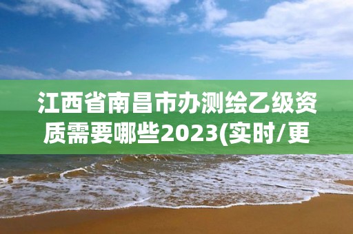 江西省南昌市辦測繪乙級資質需要哪些2023(實時/更新中)