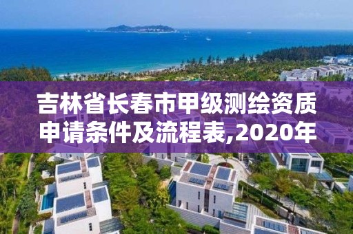 吉林省長春市甲級測繪資質申請條件及流程表,2020年測繪甲級資質條件。