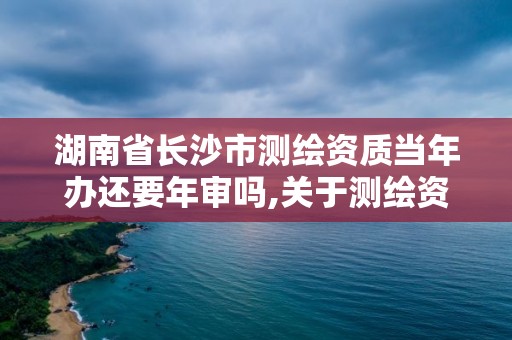 湖南省長沙市測繪資質當年辦還要年審嗎,關于測繪資質證有效期延續的公告。