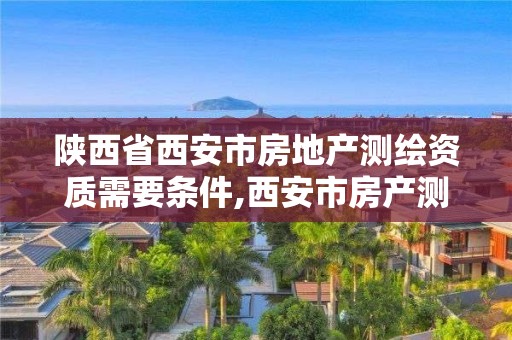 陜西省西安市房地產(chǎn)測繪資質(zhì)需要條件,西安市房產(chǎn)測繪收費標(biāo)準(zhǔn)。