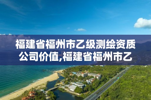 福建省福州市乙級測繪資質公司價值,福建省福州市乙級測繪資質公司價值多少。