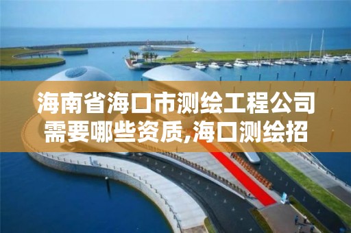 海南省海口市測繪工程公司需要哪些資質,海口測繪招聘。