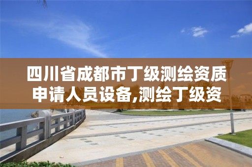 四川省成都市丁級測繪資質申請人員設備,測繪丁級資質申報條件。