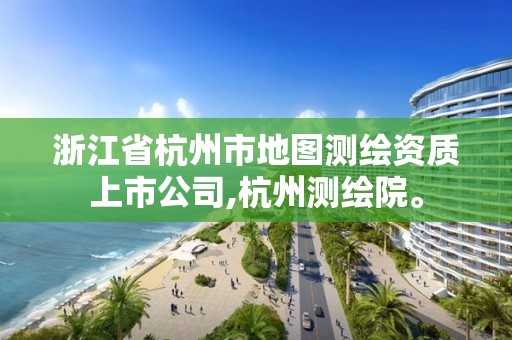 浙江省杭州市地圖測繪資質上市公司,杭州測繪院。