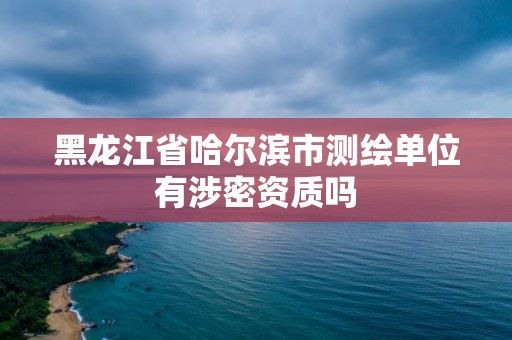 黑龍江省哈爾濱市測繪單位有涉密資質嗎