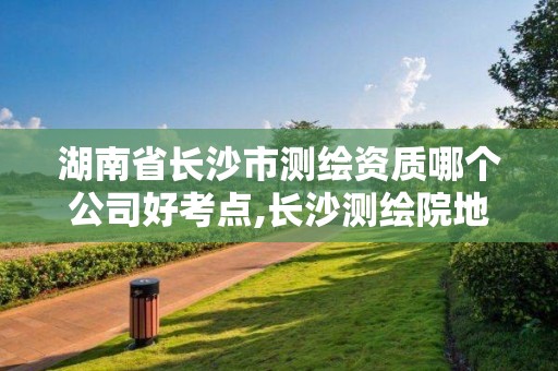 湖南省長沙市測繪資質哪個公司好考點,長沙測繪院地址。