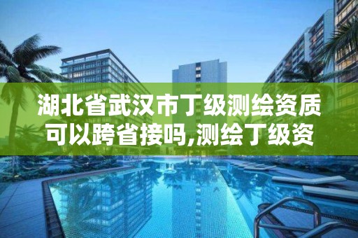 湖北省武漢市丁級測繪資質可以跨省接嗎,測繪丁級資質申報條件。