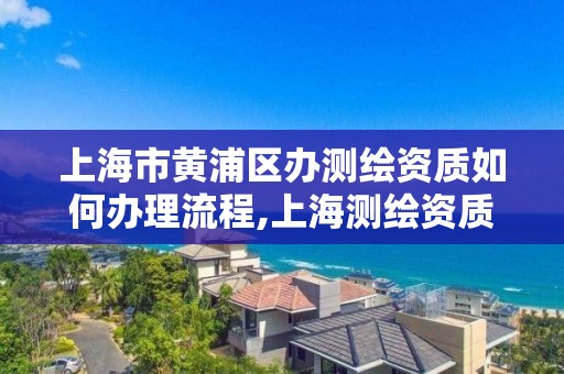 上海市黃浦區辦測繪資質如何辦理流程,上海測繪資質單位。