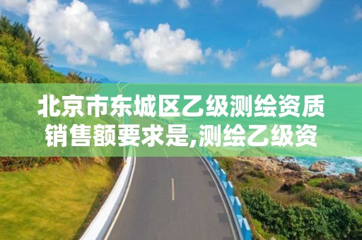 北京市東城區乙級測繪資質銷售額要求是,測繪乙級資質總共需要多少技術人員。