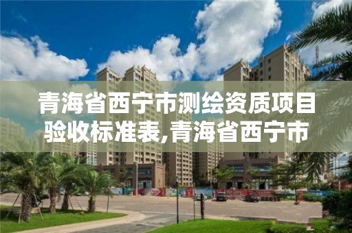 青海省西寧市測繪資質(zhì)項目驗收標準表,青海省西寧市測繪資質(zhì)項目驗收標準表格。