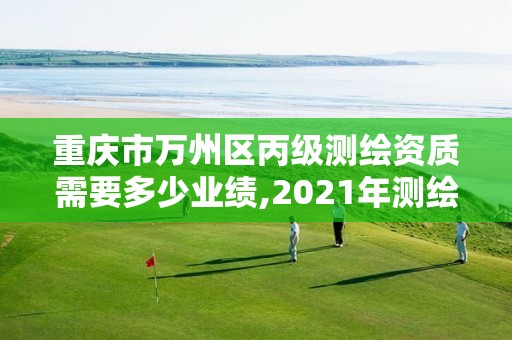 重慶市萬州區丙級測繪資質需要多少業績,2021年測繪丙級資質申報條件。