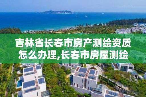 吉林省長春市房產測繪資質怎么辦理,長春市房屋測繪公司。